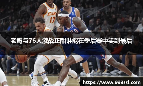 老鹰与76人激战正酣谁能在季后赛中笑到最后
